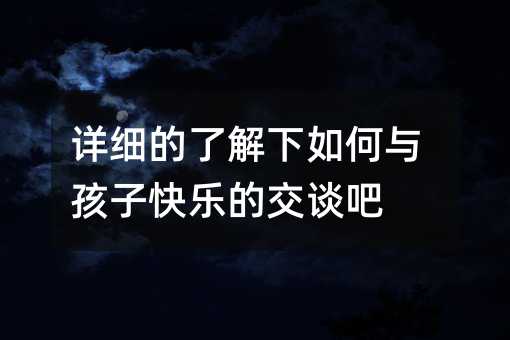 详细的了解下如何与孩子快乐的交谈吧