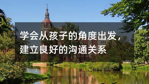 学会从孩子的角度出发,建立良好的沟通关系