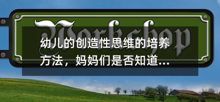 幼儿的创造性思维的培养方法,妈妈们是否知道呢?