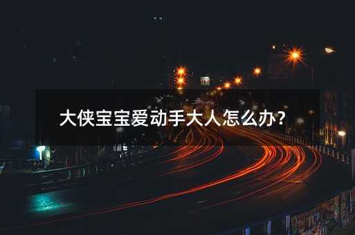 大侠孩子爱动手大人如何解决？