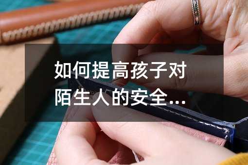 如何提高孩子对陌生人的安全预防