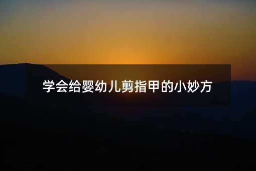 学会给婴幼儿剪指甲的小妙方