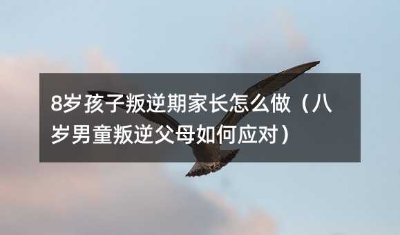 8岁孩子叛逆期家长怎么做(八岁男童叛逆父母如何应对)
