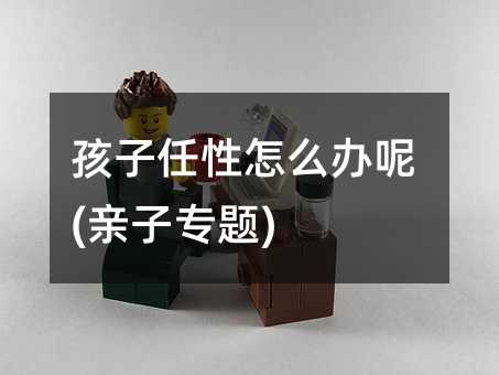 孩子任性如何解决呢(亲子专题)