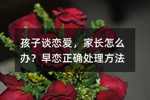 孩子谈恋爱,家长怎么办?早恋正确处理方法