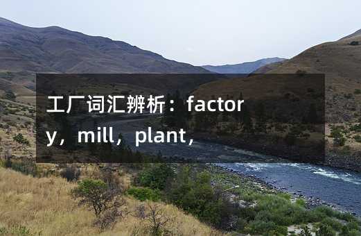 工厂词语辨析：factory，mill，plant，works有什么区别