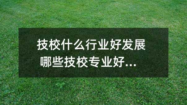 技校什么行业好发展 哪些技校专业好就业