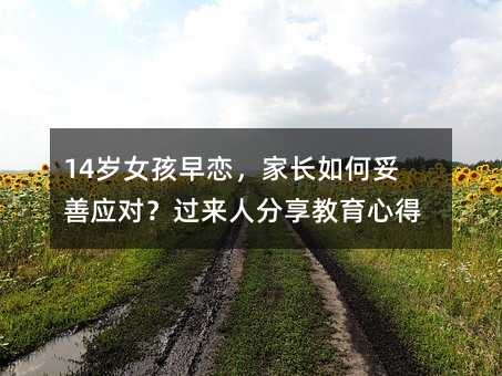 14岁女孩早恋,家长如何妥善应对?过来人分享教育心得