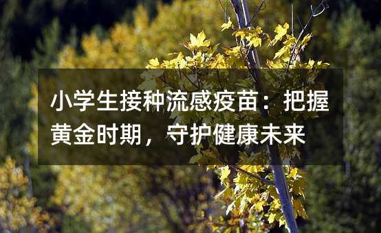 小学生接种流感疫苗:把握黄金时期,守护健康未来