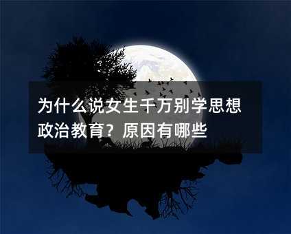 为何说女孩千万不要学思想政治教育？缘由有什么