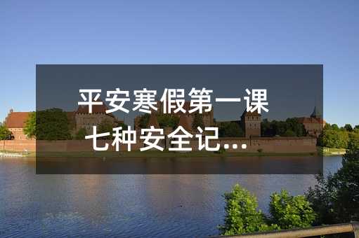 平安寒假第一课 七种安全记心间