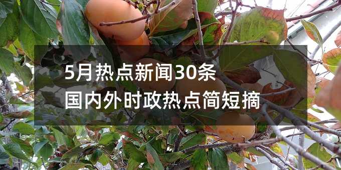5月热点新闻30条 国内外时政热点简短摘抄