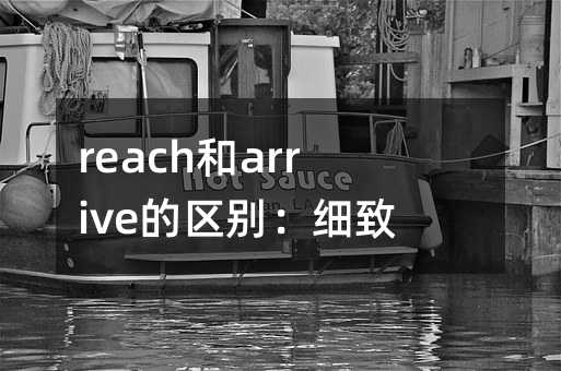 reach和arrive有什么区别：细致分析与应用