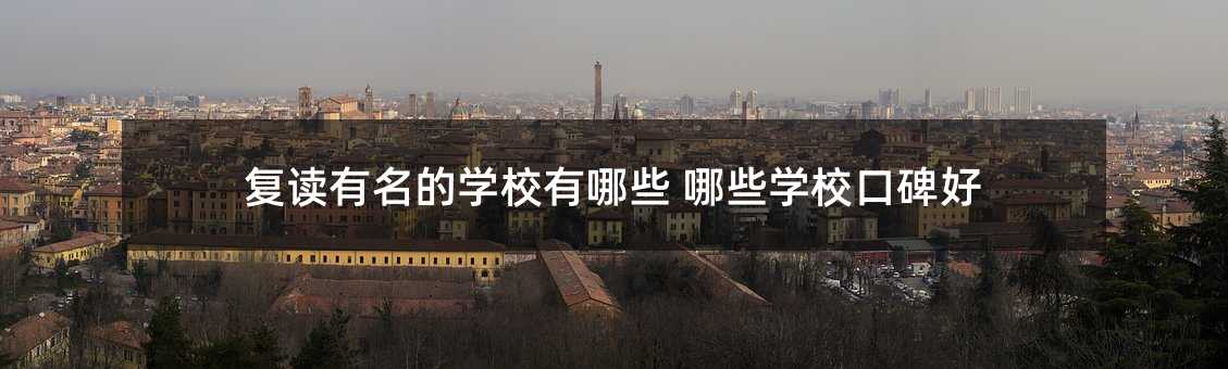 复读有名的学校有什么 什么学校口碑好