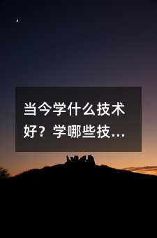 当今学什么技术好?学哪些技术好找工作?