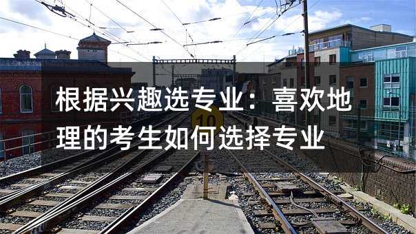 根据兴趣选专业:喜欢地理的考生如何选择专业