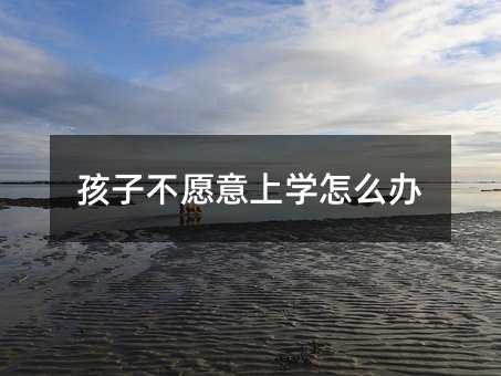 孩子不愿意上学怎么办