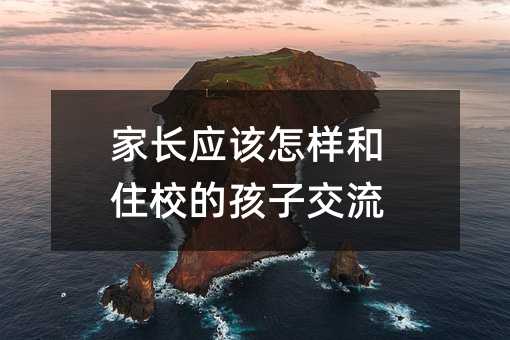 家长应该怎样和住校的孩子交流