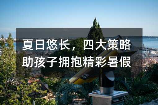 夏日悠长,四大策略助孩子拥抱精彩暑假