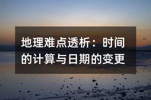 地理难题透析：时间的计算与日期的变更