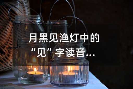 月黑见渔灯中的“见”字读音解析