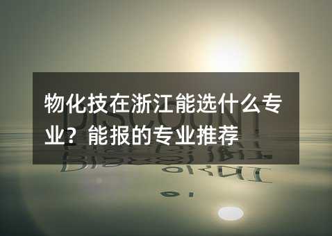 物化技在浙江能选什么专业?能报的专业推荐