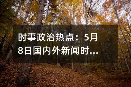 时事政治热点:5月8日国内外新闻时事报道