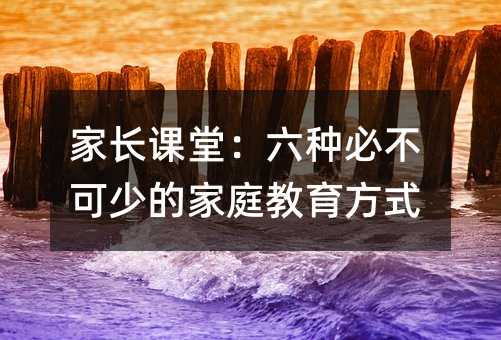 家长课堂:六种必不可少的家庭教育方式