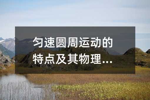 匀速圆周运动的特点及其物理意义