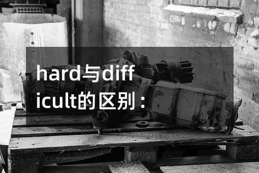 hard与difficult的区别:深入解析