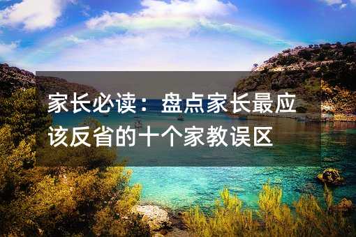 家长必读:盘点家长最应该反省的十个家教误区