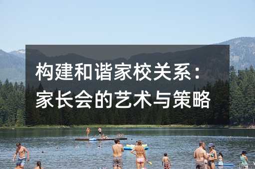 构建和谐家校关系:家长会的艺术与策略
