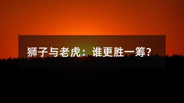 狮子与老虎:谁更胜一筹?