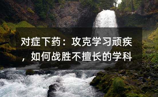 对症下药:攻克学习顽疾,如何战胜不擅长的学科