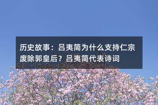 历史故事:吕夷简为什么支持仁宗废除郭皇后?吕夷简代表诗词