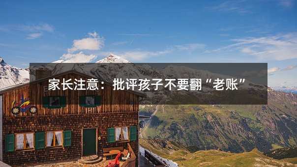 家长注意:批评孩子不要翻“老账”