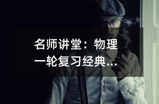 名师讲堂:物理一轮复习经典问题