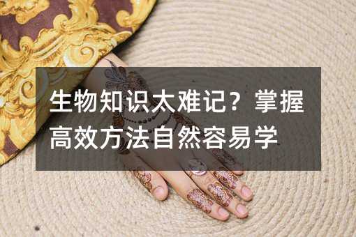 生物知识太难记?掌握高效方法自然容易学