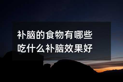 补脑的食物有哪些 吃什么补脑效果好
