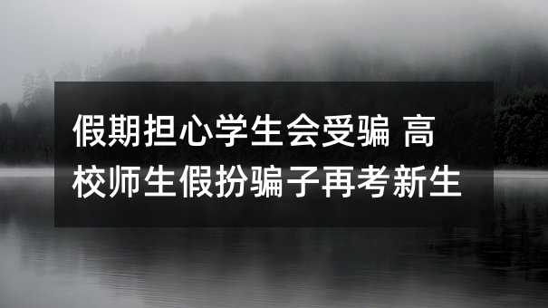 假期担心学生会受骗 高校师生假扮骗子再考新生