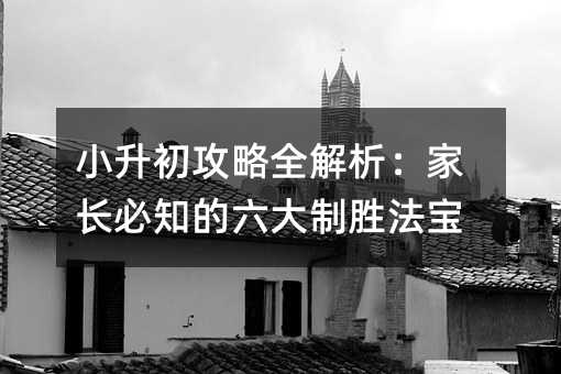 小升初攻略全解析:家长必知的六大制胜法宝