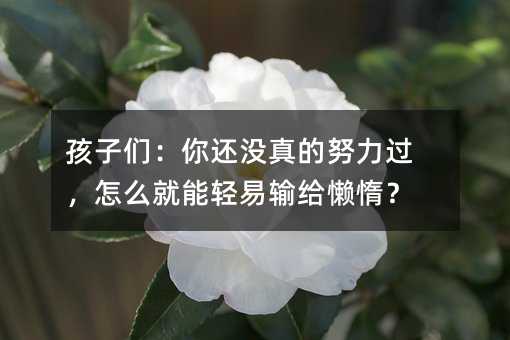 孩子们:你还没真的努力过,怎么就能轻易输给懒惰?