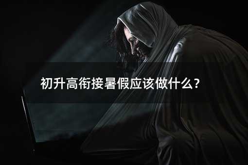 初升高衔接暑假应该做什么?