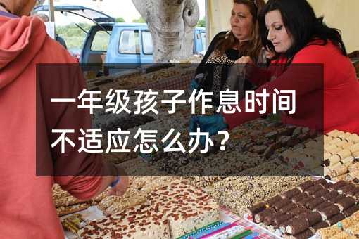 一年级孩子作息时间不适应怎么办?