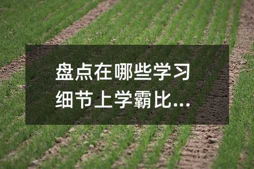 盘点在哪些学习细节上学霸比你强