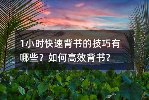 1小时快速背书的技巧有哪些?如何高效背书?