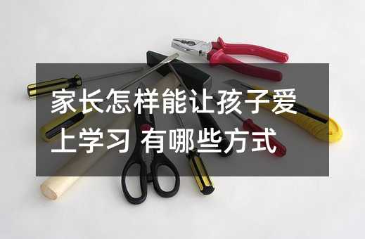 家长怎样能让孩子爱上学习 有哪些方式