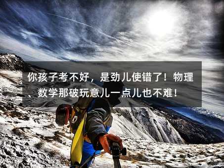你孩子考不好,是劲儿使错了!物理、数学那破玩意儿一点儿也不难!