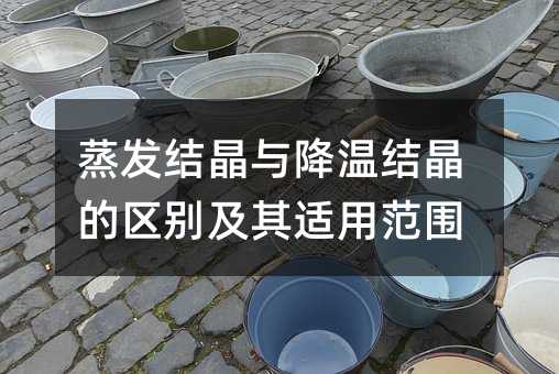 蒸发结晶与降温结晶的区别及其适用范围