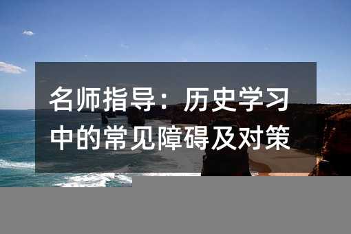 名师指导:历史学习中的常见障碍及对策